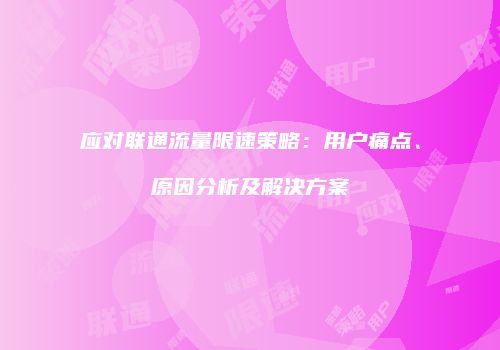 应对联通流量限速策略:用户痛点、原因分析及解决方案