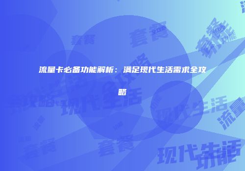 流量卡必备功能解析：满足现代生活需求全攻略