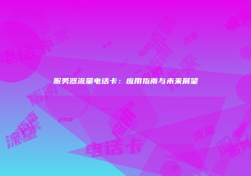 服务器流量电话卡:应用指南与未来展望