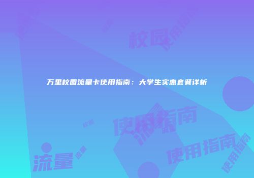 万里校园流量卡使用指南:大学生实惠套餐详析