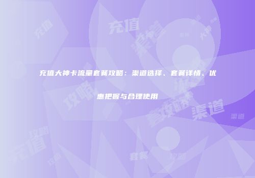 充值大神卡流量套餐攻略：渠道选择、套餐详情、优惠把握与合理使用