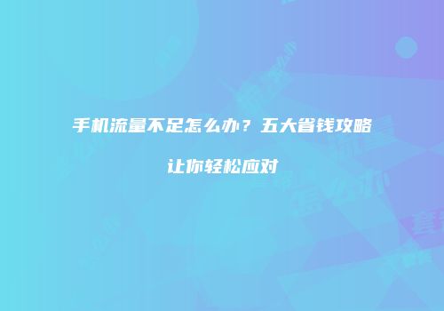 手机流量不足怎么办?五大省钱攻略让你轻松应对