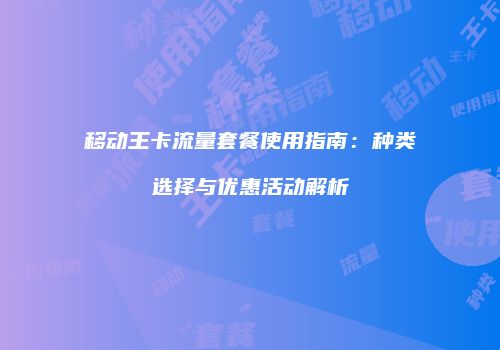 移动王卡流量套餐使用指南：种类选择与优惠活动解析