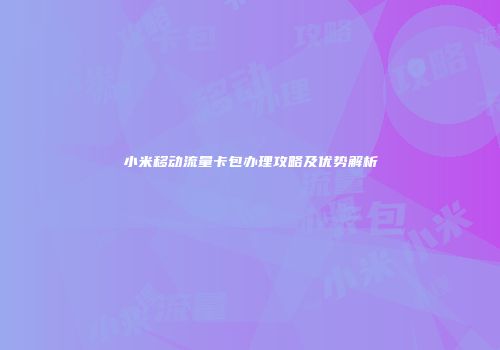 小米移动流量卡包办理攻略及优势解析