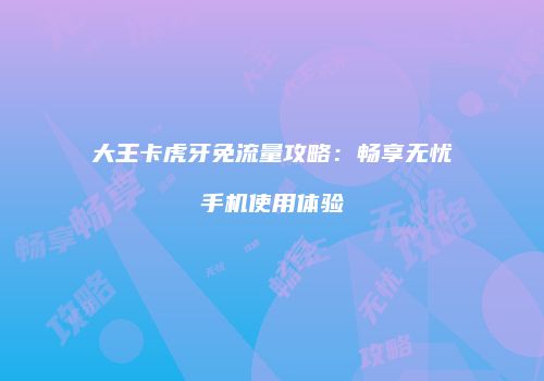 大王卡虎牙免流量攻略：畅享无忧手机使用体验