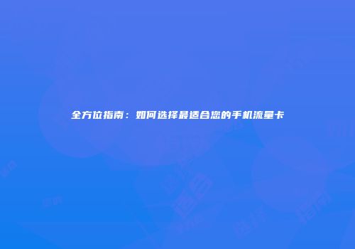 全方位指南:如何选择最适合您的手机流量卡