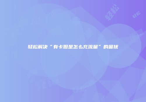 轻松解决“有卡但是怎么充流量”的困扰