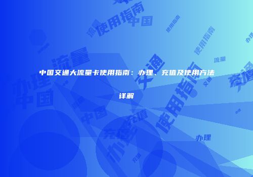 中国交通大流量卡使用指南：办理、充值及使用方法详解