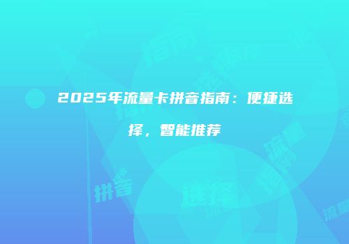 2025年流量卡拼音指南：便捷选择，智能推荐