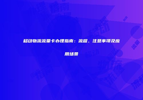 移动物流流量卡办理指南:流程、注意事项及应用场景