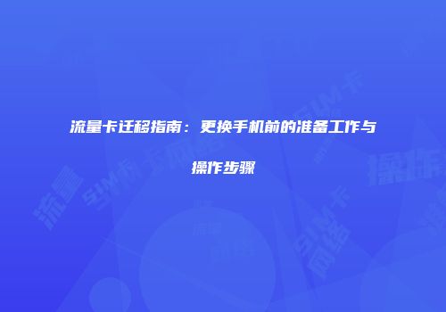 流量卡迁移指南：更换手机前的准备工作与操作步骤