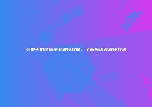苹果手机纯流量卡解锁攻略:了解原因及解锁方法