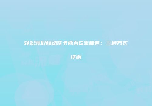 轻松领取移动花卡两百G流量包：三种方式详解