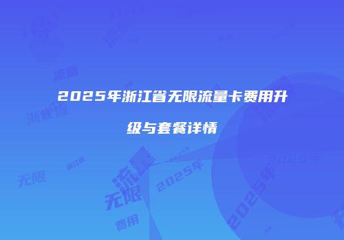 2025年浙江省无限流量卡费用升级与套餐详情