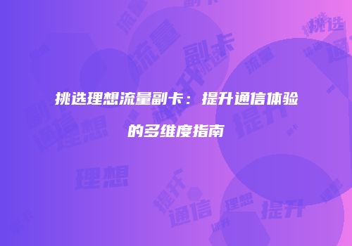 挑选理想流量副卡：提升通信体验的多维度指南
