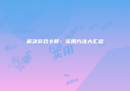 解决游戏卡顿:实用方法大汇总