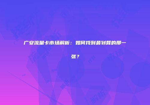 广安流量卡市场解析：如何找到最划算的那一张？