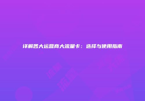 详解各大运营商大流量卡:选择与使用指南