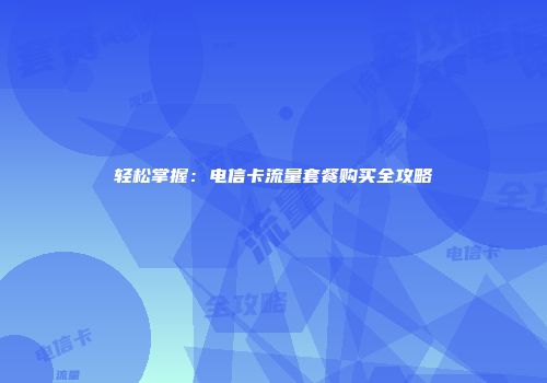 轻松掌握:电信卡流量套餐购买全攻略
