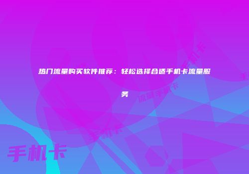热门流量购买软件推荐:轻松选择合适手机卡流量服务