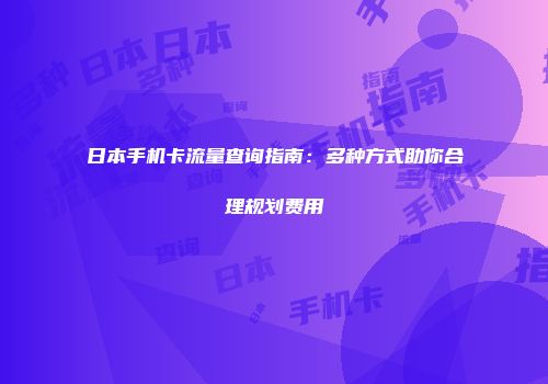 日本手机卡流量查询指南:多种方式助你合理规划费用