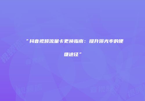 “抖音视频流量卡更换指南：提升曝光率的便捷途径”
