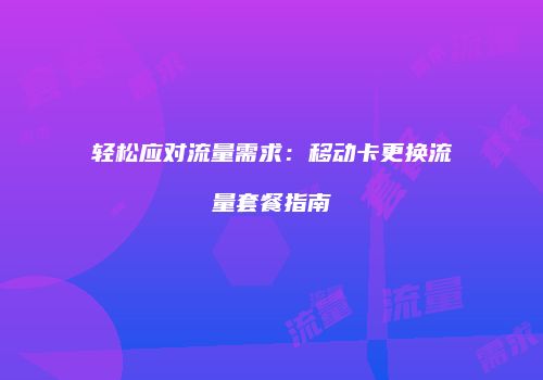轻松应对流量需求：移动卡更换流量套餐指南
