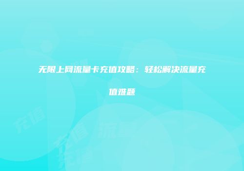 无限上网流量卡充值攻略：轻松解决流量充值难题