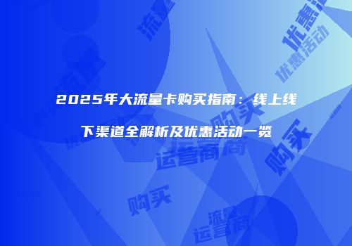 2025年大流量卡购买指南：线上线下渠道全解析及优惠活动一览