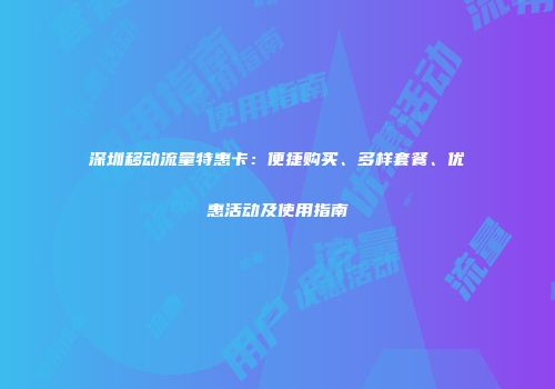 深圳移动流量特惠卡:便捷购买、多样套餐、优惠活动及使用指南