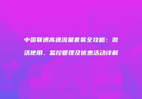 中国联通高速流量套餐全攻略：激活使用、监控管理及优惠活动详解