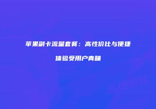 苹果副卡流量套餐：高性价比与便捷体验受用户青睐