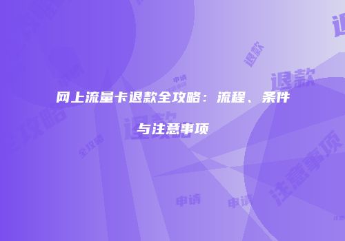 网上流量卡退款全攻略：流程、条件与注意事项