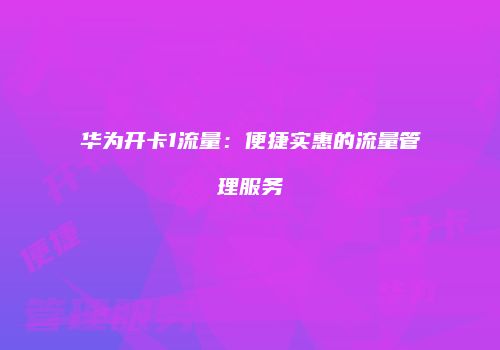 华为开卡1流量：便捷实惠的流量管理服务