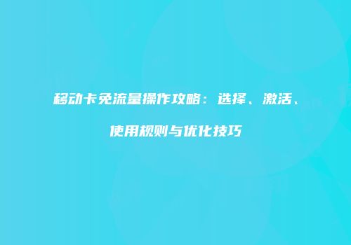 移动卡免流量操作攻略：选择、激活、使用规则与优化技巧