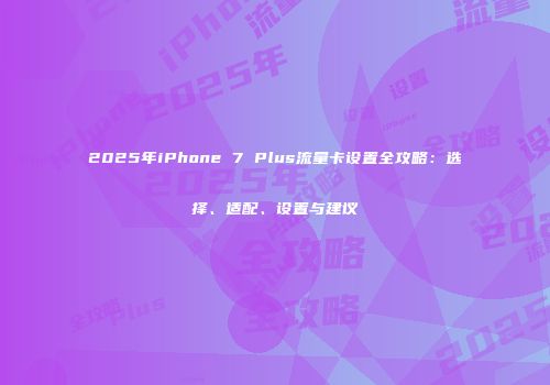 2025年iPhone 7 Plus流量卡设置全攻略:选择、适配、设置与建议