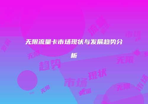 无限流量卡市场现状与发展趋势分析