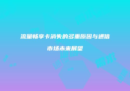 流量畅享卡消失的多重原因与通信市场未来展望