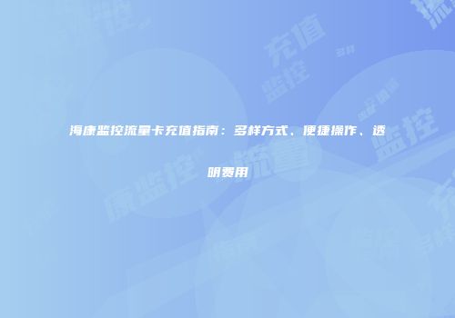 海康监控流量卡充值指南：多样方式、便捷操作、透明费用
