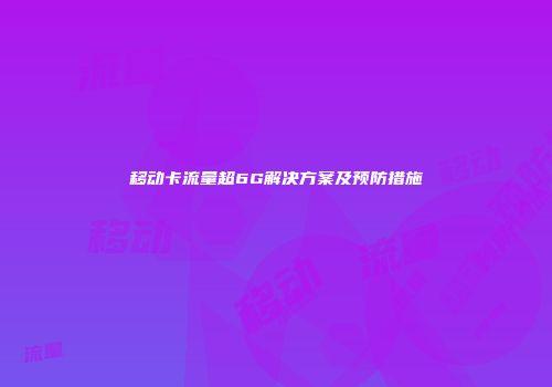 移动卡流量超6G解决方案及预防措施