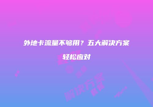 外地卡流量不够用？五大解决方案轻松应对