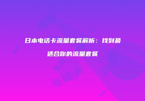 日本电话卡流量套餐解析：找到最适合你的流量套餐