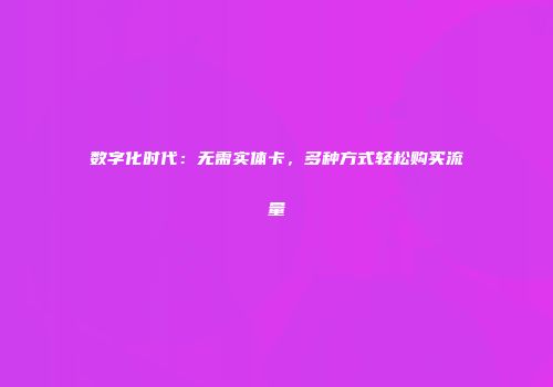 数字化时代：无需实体卡，多种方式轻松购买流量