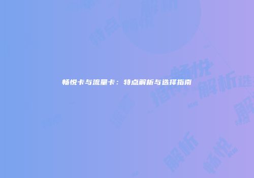 畅悦卡与流量卡:特点解析与选择指南