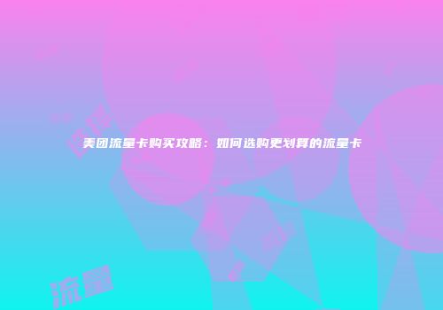 美团流量卡购买攻略：如何选购更划算的流量卡