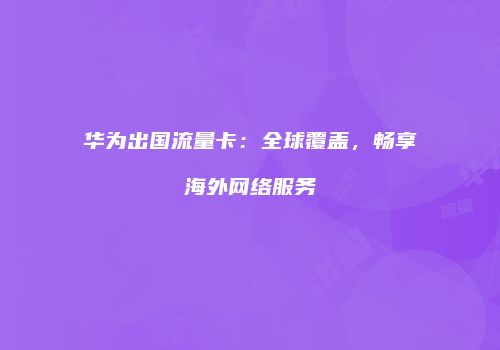华为出国流量卡:全球覆盖,畅享海外网络服务