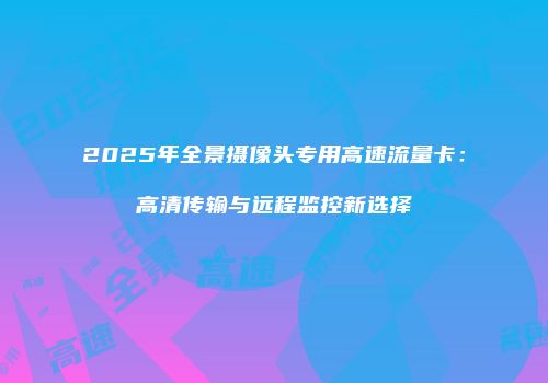 2025年全景摄像头专用高速流量卡：高清传输与远程监控新选择