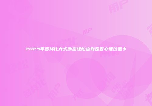 2025年多样化方式助您轻松查询是否办理流量卡