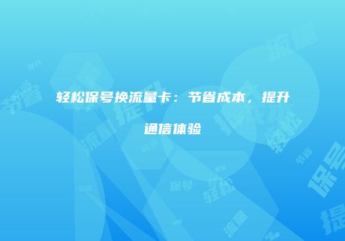 轻松保号换流量卡：节省成本，提升通信体验