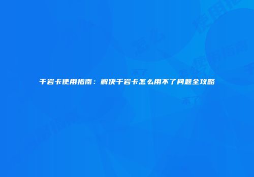 千岩卡使用指南:解决千岩卡怎么用不了问题全攻略